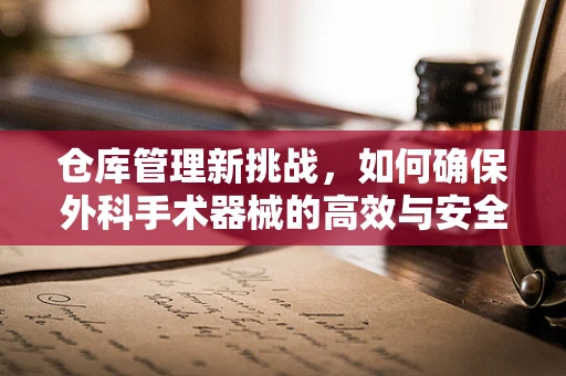 仓库管理新挑战，如何确保外科手术器械的高效与安全库存？