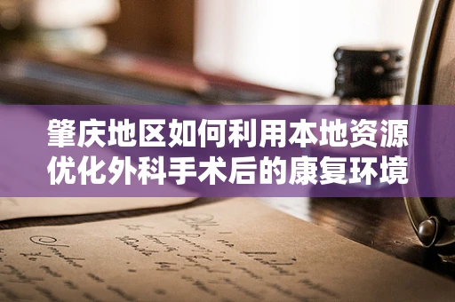 肇庆地区如何利用本地资源优化外科手术后的康复环境？