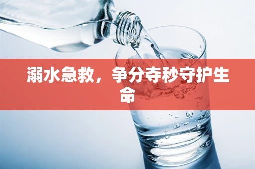 溺水急救，争分夺秒守护生命