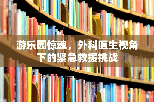 游乐园惊魂，外科医生视角下的紧急救援挑战