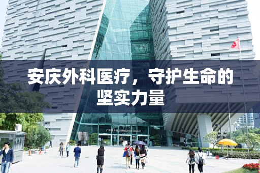 安庆外科医疗，守护生命的坚实力量