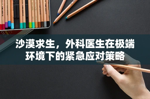 沙漠求生，外科医生在极端环境下的紧急应对策略