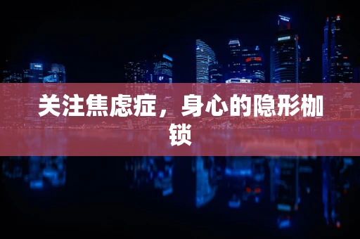 关注焦虑症，身心的隐形枷锁