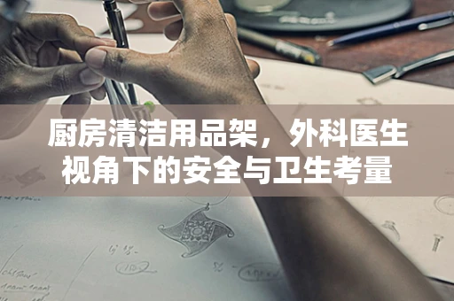 厨房清洁用品架，外科医生视角下的安全与卫生考量