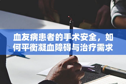 血友病患者的手术安全，如何平衡凝血障碍与治疗需求？
