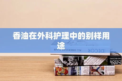 香油在外科护理中的别样用途