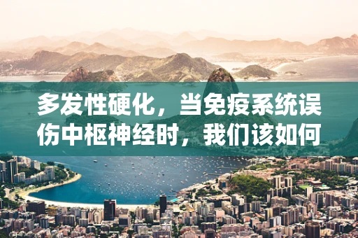 多发性硬化，当免疫系统误伤中枢神经时，我们该如何应对？