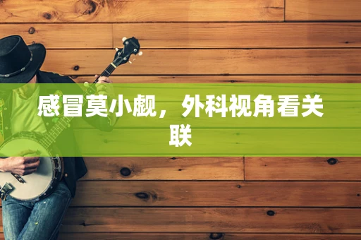 感冒莫小觑，外科视角看关联