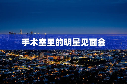手术室里的明星见面会