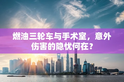 燃油三轮车与手术室，意外伤害的隐忧何在？