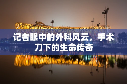 记者眼中的外科风云，手术刀下的生命传奇