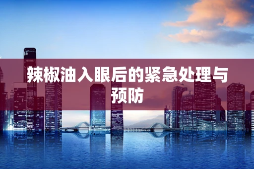 辣椒油入眼后的紧急处理与预防
