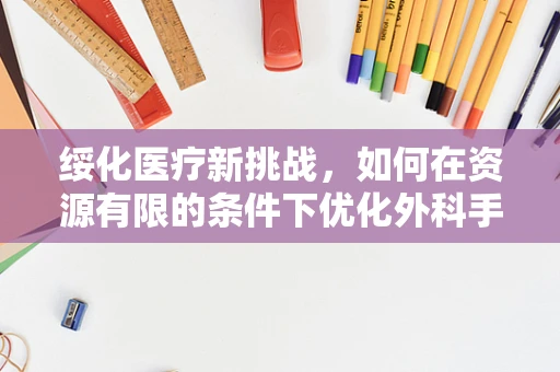 绥化医疗新挑战，如何在资源有限的条件下优化外科手术资源分配？