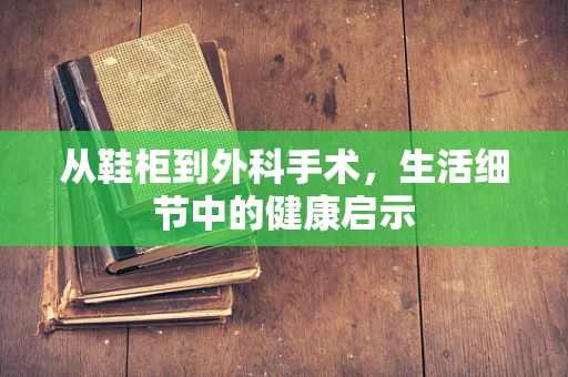 从鞋柜到外科手术，生活细节中的健康启示