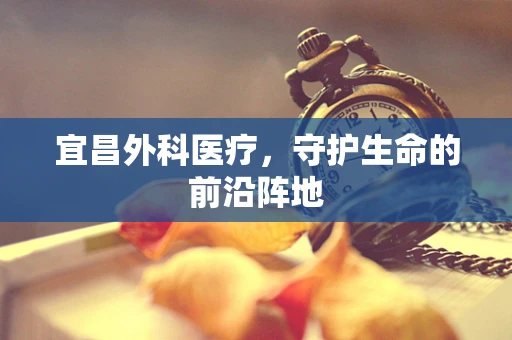 宜昌外科医疗，守护生命的前沿阵地