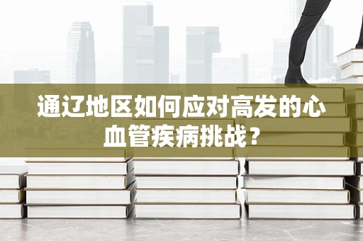 通辽地区如何应对高发的心血管疾病挑战？