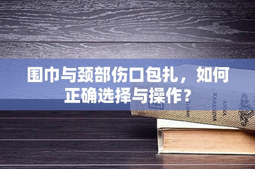 围巾与颈部伤口包扎，如何正确选择与操作？
