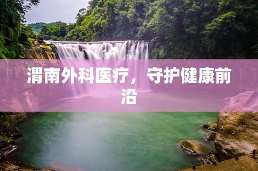 渭南外科医疗，守护健康前沿