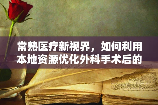 常熟医疗新视界，如何利用本地资源优化外科手术后的康复护理？