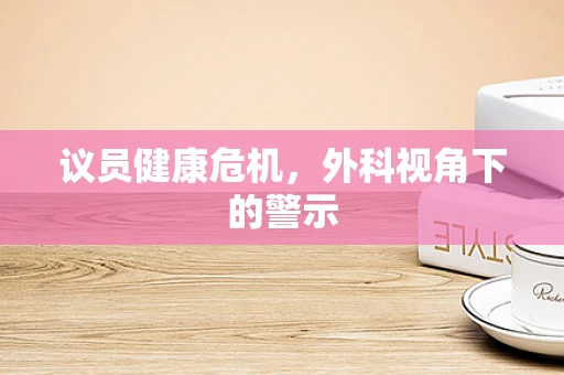 议员健康危机，外科视角下的警示