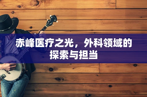 赤峰医疗之光，外科领域的探索与担当