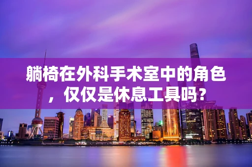 躺椅在外科手术室中的角色，仅仅是休息工具吗？