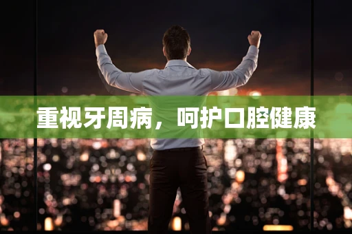 重视牙周病，呵护口腔健康
