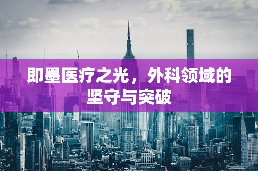 即墨医疗之光，外科领域的坚守与突破