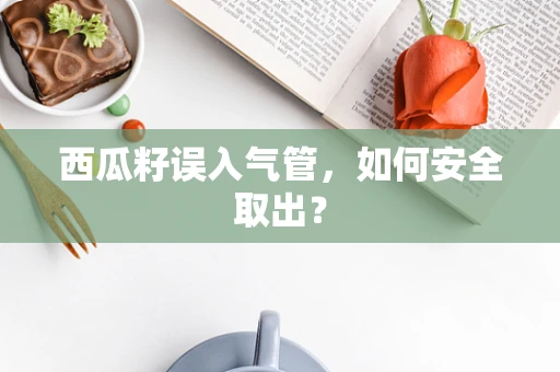西瓜籽误入气管，如何安全取出？
