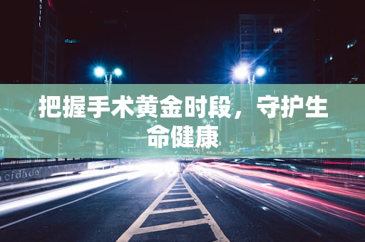 把握手术黄金时段，守护生命健康