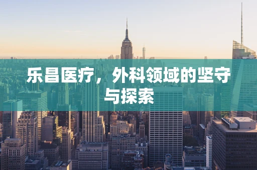 乐昌医疗，外科领域的坚守与探索