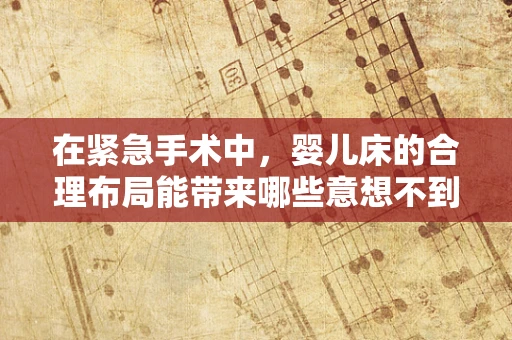 在紧急手术中，婴儿床的合理布局能带来哪些意想不到的帮助？