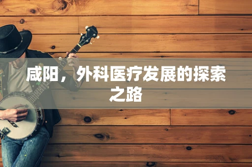咸阳，外科医疗发展的探索之路