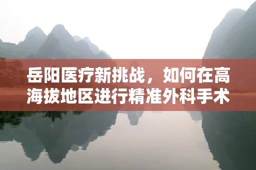 岳阳医疗新挑战，如何在高海拔地区进行精准外科手术？