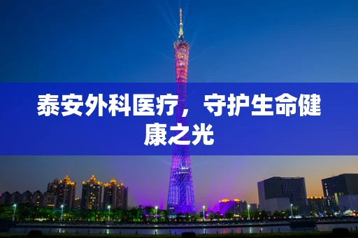 泰安外科医疗，守护生命健康之光