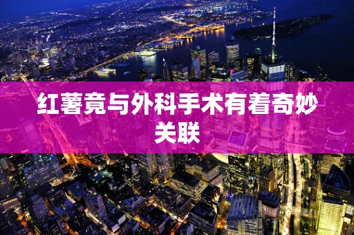 红薯竟与外科手术有着奇妙关联