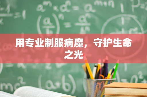 用专业制服病魔，守护生命之光