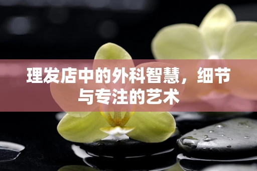 理发店中的外科智慧，细节与专注的艺术