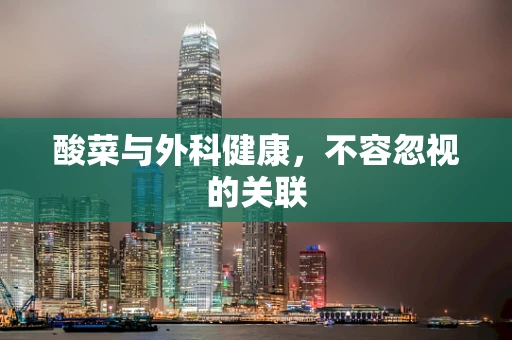 酸菜与外科健康，不容忽视的关联