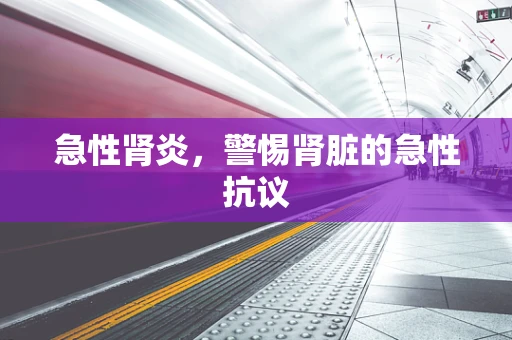 急性肾炎，警惕肾脏的急性抗议
