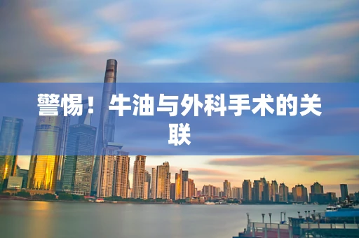 警惕！牛油与外科手术的关联
