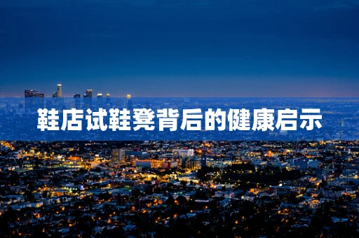 鞋店试鞋凳背后的健康启示