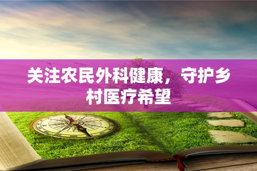 关注农民外科健康，守护乡村医疗希望