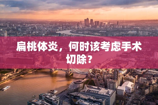扁桃体炎，何时该考虑手术切除？