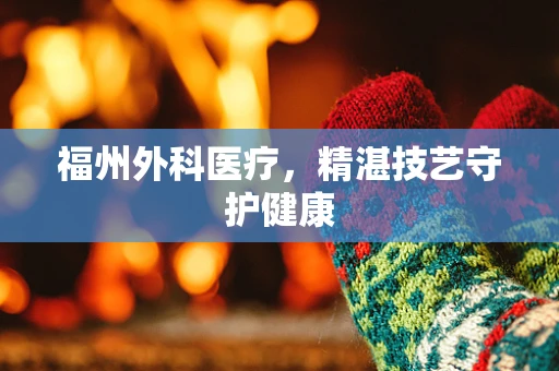 福州外科医疗，精湛技艺守护健康