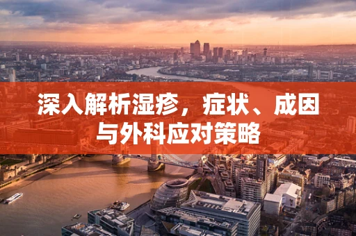 深入解析湿疹，症状、成因与外科应对策略
