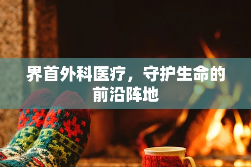 界首外科医疗，守护生命的前沿阵地