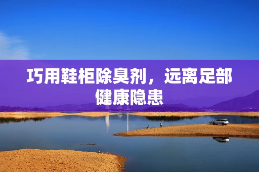 巧用鞋柜除臭剂，远离足部健康隐患