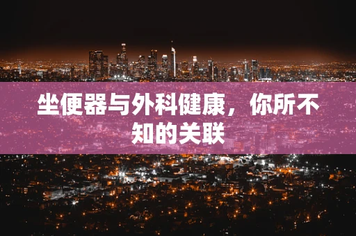 坐便器与外科健康，你所不知的关联