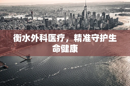 衡水外科医疗，精准守护生命健康